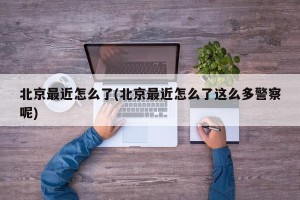北京最近怎么了(北京最近怎么了这么多警察呢)