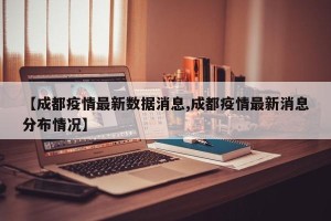 【成都疫情最新数据消息,成都疫情最新消息分布情况】