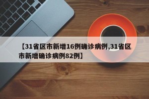 【31省区市新增16例确诊病例,31省区市新增确诊病例82例】