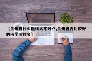【贵州省什么医科大学好点,贵州省内比较好的医学院排名】