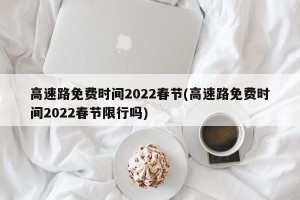 高速路免费时间2022春节(高速路免费时间2022春节限行吗)