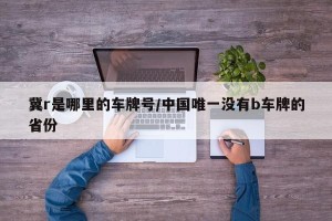 冀r是哪里的车牌号/中国唯一没有b车牌的省份
