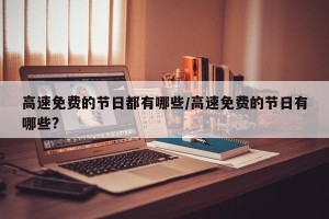 高速免费的节日都有哪些/高速免费的节日有哪些?