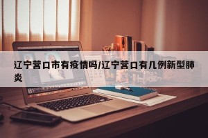 辽宁营口市有疫情吗/辽宁营口有几例新型肺炎
