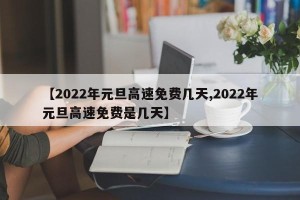 【2022年元旦高速免费几天,2022年元旦高速免费是几天】