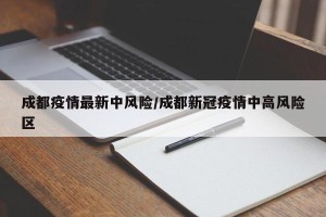 成都疫情最新中风险/成都新冠疫情中高风险区