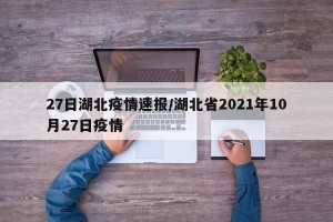 27日湖北疫情速报/湖北省2021年10月27日疫情