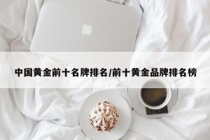 中国黄金前十名牌排名/前十黄金品牌排名榜