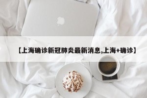 【上海确诊新冠肺炎最新消息,上海+确诊】