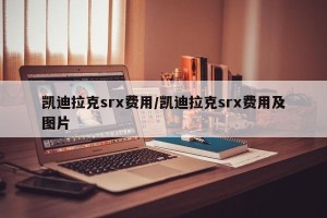 凯迪拉克srx费用/凯迪拉克srx费用及图片