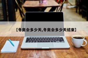 【冬奥会多少天,冬奥会多少天结束】