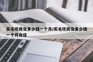 买毛坯房交多少钱一个月/买毛坯房交多少钱一个月合适