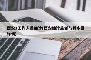 西安1工作人员确诊(西安确诊患者与其小区详情)