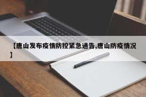 【唐山发布疫情防控紧急通告,唐山防疫情况】