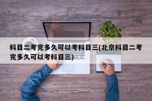 科目二考完多久可以考科目三(北京科目二考完多久可以考科目三)