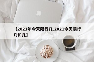【2021年今天限行几,2021今天限行几和几】