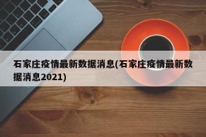 石家庄疫情最新数据消息(石家庄疫情最新数据消息2021)