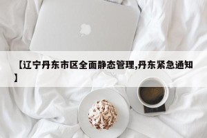 【辽宁丹东市区全面静态管理,丹东紧急通知】