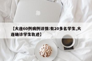 【大连60例病例详情:有20多名学生,大连确诊学生轨迹】