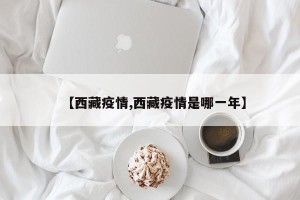 【西藏疫情,西藏疫情是哪一年】