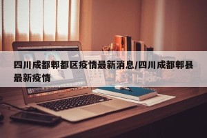 四川成都郫都区疫情最新消息/四川成都郫县最新疫情