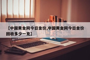 【中国黄金网今日金价,中国黄金网今日金价回收多少一克】