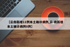 【云南新增11例本土确诊病例,云 南新增本土确诊病例8例】
