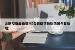 合肥疫情最新情况(合肥疫情最新情况今日新增)
