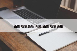 新郑疫情最新消息/新郑疫情通报
