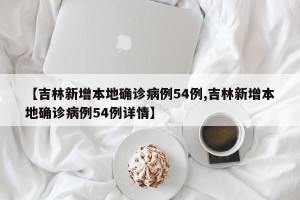 【吉林新增本地确诊病例54例,吉林新增本地确诊病例54例详情】