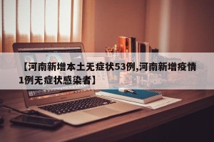 【河南新增本土无症状53例,河南新增疫情1例无症状感染者】