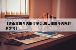 【唐山玉田今天限行多少,唐山玉田今天限行多少号】