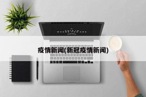 疫情新闻(新冠疫情新闻)