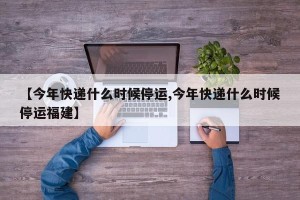 【今年快递什么时候停运,今年快递什么时候停运福建】