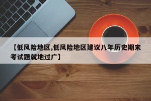【低风险地区,低风险地区建议八年历史期末考试题就地过广】