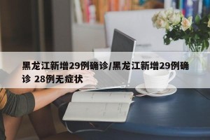 黑龙江新增29例确诊/黑龙江新增29例确诊 28例无症状