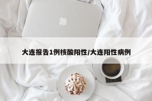 大连报告1例核酸阳性/大连阳性病例