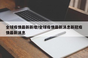 全球疫情最新新增/全球疫情最新消息新冠疫情最新消息
