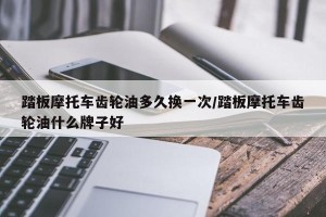 踏板摩托车齿轮油多久换一次/踏板摩托车齿轮油什么牌子好