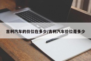 吉利汽车的价位在多少/吉利汽车价位是多少