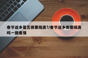春节返乡是否需要隔离?/春节返乡需要隔离吗一图看懂