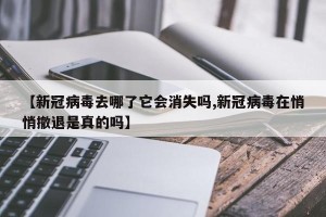 【新冠病毒去哪了它会消失吗,新冠病毒在悄悄撤退是真的吗】