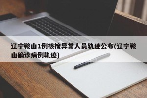 辽宁鞍山1例核检异常人员轨迹公布(辽宁鞍山确诊病例轨迹)