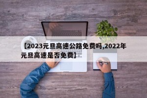 【2023元旦高速公路免费吗,2022年元旦高速是否免费】