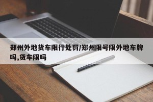 郑州外地货车限行处罚/郑州限号限外地车牌吗,货车限吗