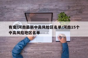有变!河南最新中高风险区名单/河南15个中高风险地区名单