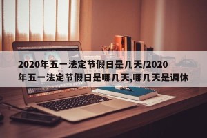 2020年五一法定节假日是几天/2020年五一法定节假日是哪几天,哪几天是调休