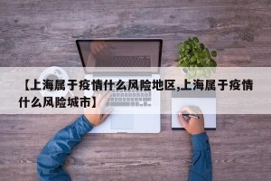 【上海属于疫情什么风险地区,上海属于疫情什么风险城市】