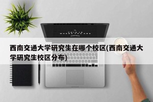 西南交通大学研究生在哪个校区(西南交通大学研究生校区分布)