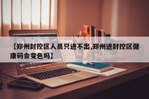 【郑州封控区人员只进不出,郑州进封控区健康码会变色吗】